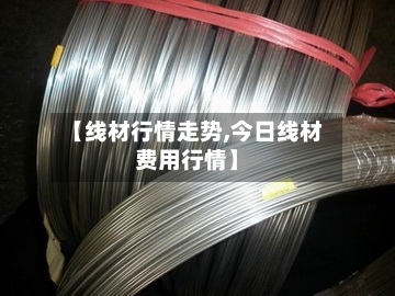 【线材行情走势,今日线材费用行情】