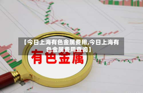 【今日上海有色金属费用,今日上海有色金属费用查询】-第2张图片