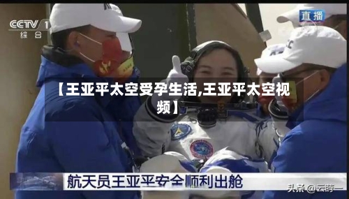 【王亚平太空受孕生活,王亚平太空视频】-第2张图片