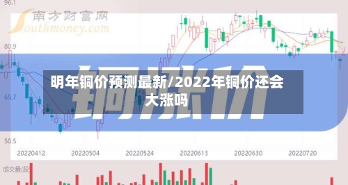 明年铜价预测最新/2022年铜价还会大涨吗-第3张图片