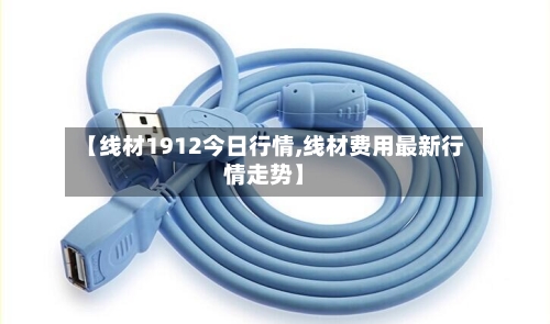 【线材1912今日行情,线材费用最新行情走势】-第2张图片