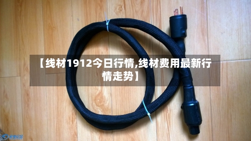 【线材1912今日行情,线材费用最新行情走势】