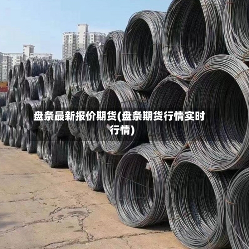 盘条最新报价期货(盘条期货行情实时行情)-第2张图片