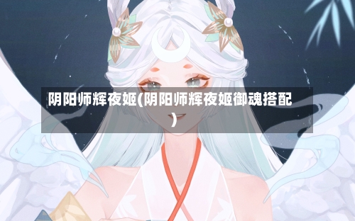 阴阳师辉夜姬(阴阳师辉夜姬御魂搭配)-第2张图片