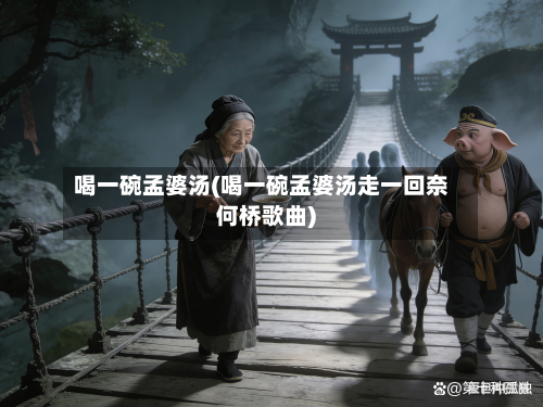 喝一碗孟婆汤(喝一碗孟婆汤走一回奈何桥歌曲)-第2张图片