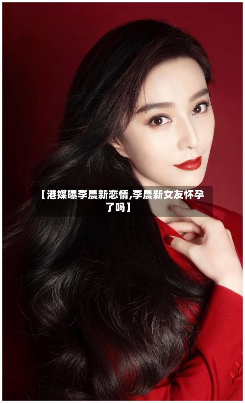 【港媒曝李晨新恋情,李晨新女友怀孕了吗】