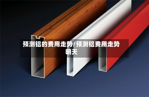 预测铝的费用走势/预测铝费用走势明天-第2张图片